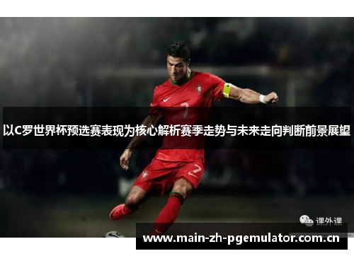 以C罗世界杯预选赛表现为核心解析赛季走势与未来走向判断前景展望 以C罗世界杯预选赛表现为核心解析赛季走势与未来走向判断前景展望