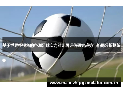 基于世界杯视角的各洲足球实力对比再评估研究趋势与格局分析框架 基于世界杯视角的各洲足球实力对比再评估研究趋势与格局分析框架