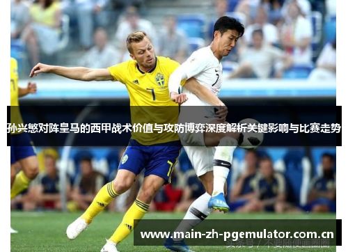 孙兴慜对阵皇马的西甲战术价值与攻防博弈深度解析关键影响与比赛走势 孙兴慜对阵皇马的西甲战术价值与攻防博弈深度解析关键影响与比赛走势
